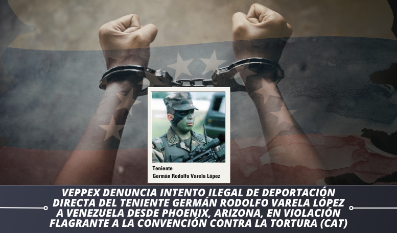 VEPPEX DENUNCIA INTENTO ILEGAL DE DEPORTACIÓN DIRECTA DEL TENIENTE GERMÁN RODOLFO VARELA LÓPEZ A VENEZUELA DESDE PHOENIX, ARIZONA, EN VIOLACIÓN FLAGRANTE A LA CONVENCIÓN CONTRA LA TORTURA (CAT)